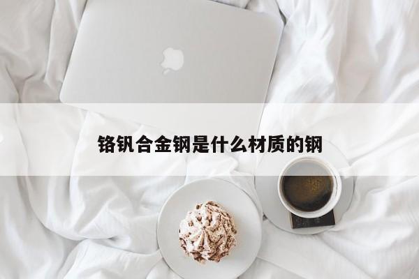 鉻釩合金鋼是什么材質(zhì)的鋼