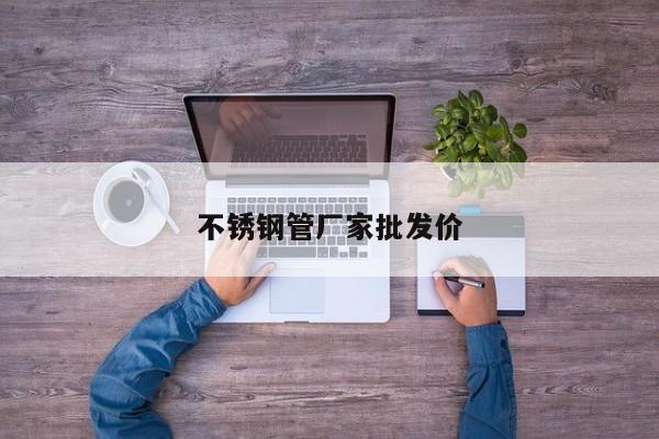 不銹鋼管廠家批發(fā)價(jià)