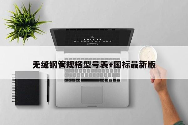 無縫鋼管規(guī)格型號表+國標(biāo)最新版
