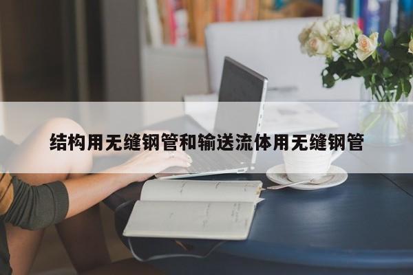 結(jié)構(gòu)用無(wú)縫鋼管和輸送流體用無(wú)縫鋼管