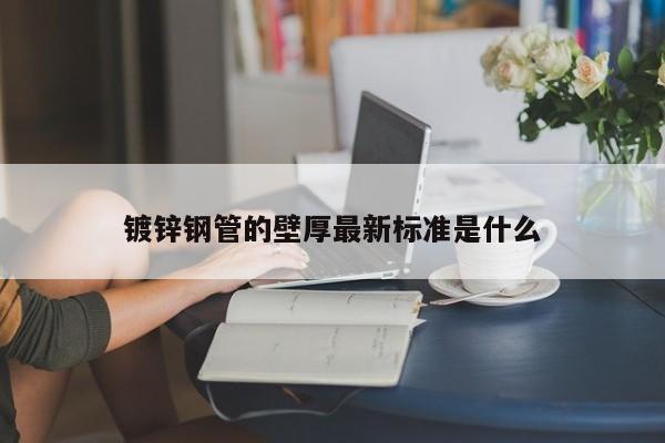 鍍鋅鋼管的壁厚最新標準是什么