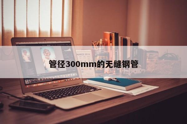 管徑300mm的無縫鋼管