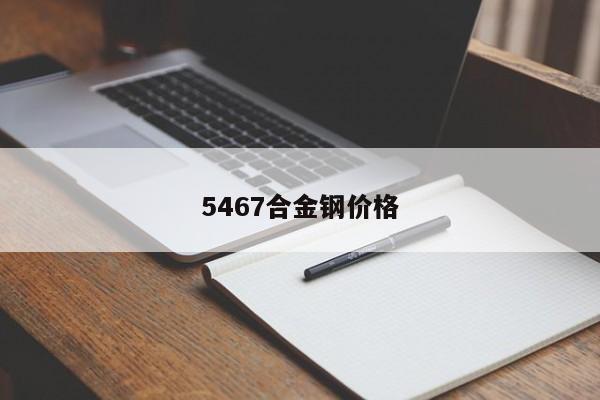5467合金鋼價格